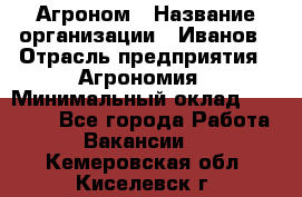 Агроном › Название организации ­ Иванов › Отрасль предприятия ­ Агрономия › Минимальный оклад ­ 30 000 - Все города Работа » Вакансии   . Кемеровская обл.,Киселевск г.